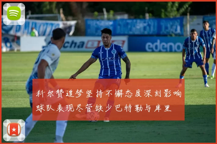 科尔赞追梦坚持不懈态度深刻影响球队表现尽管缺少巴特勒与库里
