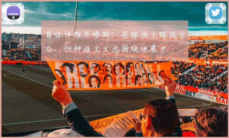 每体评维尼修斯：在球场上球技出众，但种族主义总围绕他展开