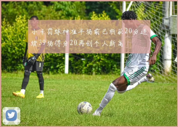 小卡罚球神准半场前已斩获20分连续39场得分20再创个人新高