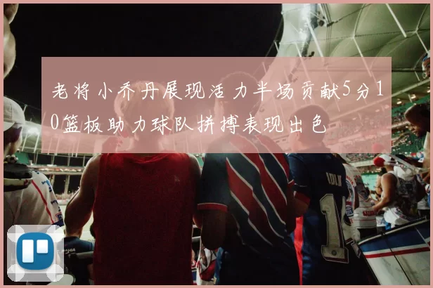 老将小乔丹展现活力半场贡献5分10篮板助力球队拼搏表现出色