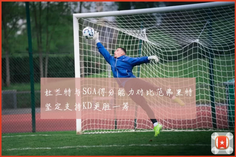 杜兰特与SGA得分能力对比范弗里特坚定支持KD更胜一筹