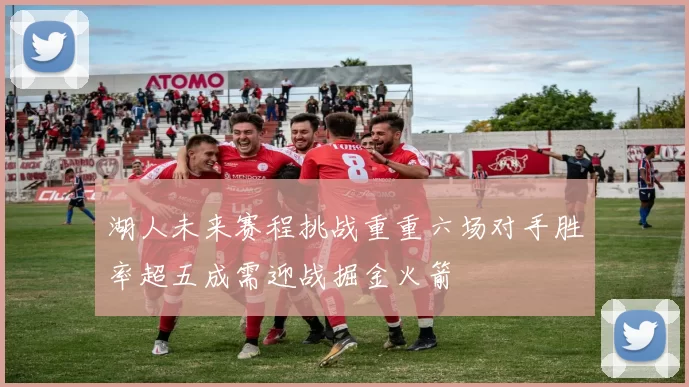 湖人未来赛程挑战重重六场对手胜率超五成需迎战掘金火箭