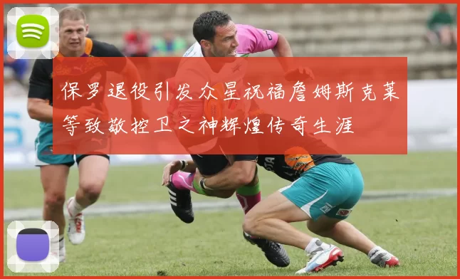 保罗退役引发众星祝福詹姆斯克莱等致敬控卫之神辉煌传奇生涯