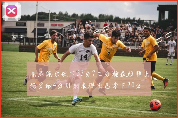 克尼佩尔砍下33分7三分瀚森短暂出场贡献4分贝利表现出色拿下20分