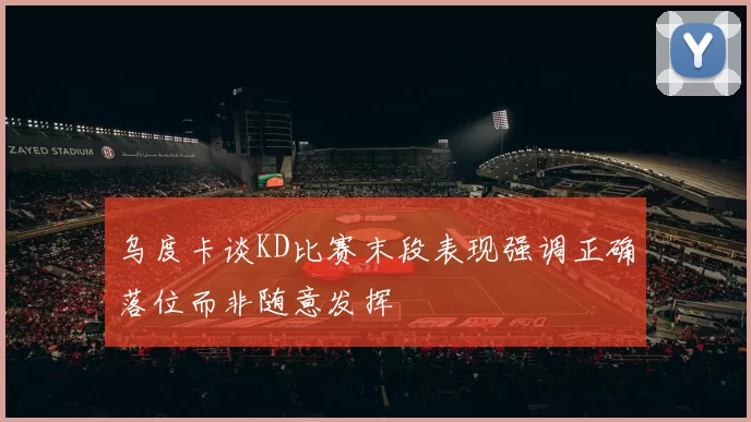 乌度卡谈KD比赛末段表现强调正确落位而非随意发挥