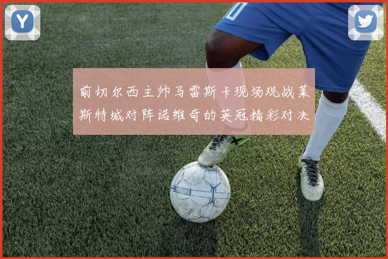 前切尔西主帅马雷斯卡现场观战莱斯特城对阵诺维奇的英冠精彩对决