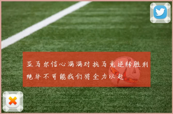 亚马尔信心满满对抗马竞逆转胜利绝非不可能我们将全力以赴
