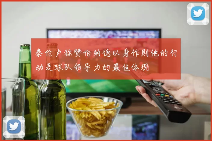 泰伦卢称赞伦纳德以身作则他的行动是球队领导力的最佳体现