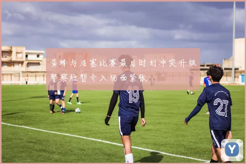 黄蜂与活塞比赛最后时刻冲突升级警察短暂介入场面紧张