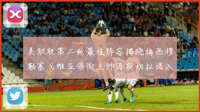 美职联第二轮最佳阵容揭晓梅西穆勒塞戈维亚领衔主帅马斯切拉诺入选