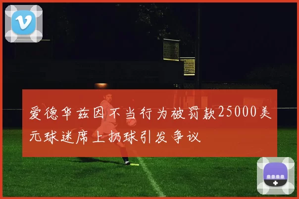 爱德华兹因不当行为被罚款25000美元球迷席上扔球引发争议