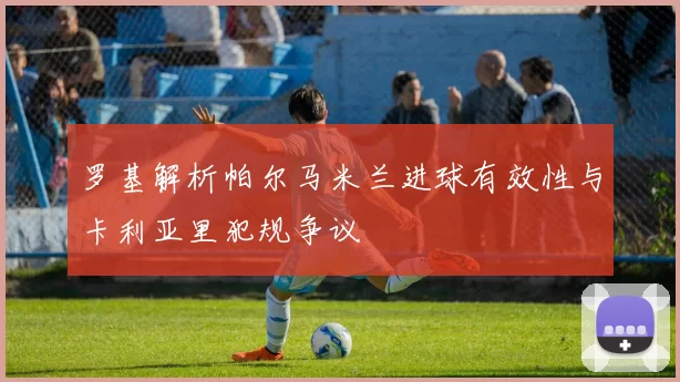 罗基解析帕尔马米兰进球有效性与卡利亚里犯规争议