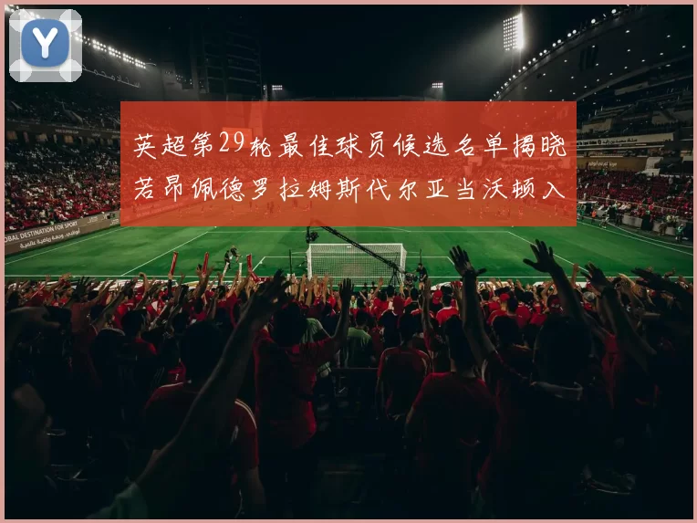 英超第29轮最佳球员候选名单揭晓若昂佩德罗拉姆斯代尔亚当沃顿入围