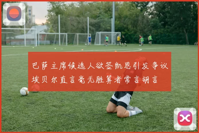 巴萨主席候选人欲签凯恩引发争议埃贝尔直言毫无胜算者常言胡言