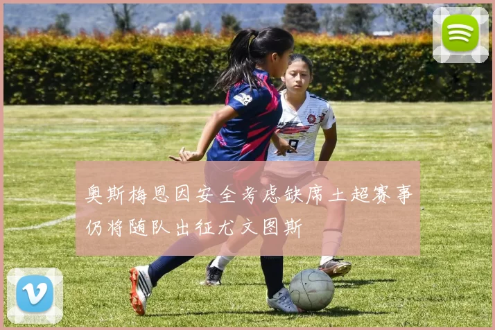奥斯梅恩因安全考虑缺席土超赛事仍将随队出征尤文图斯